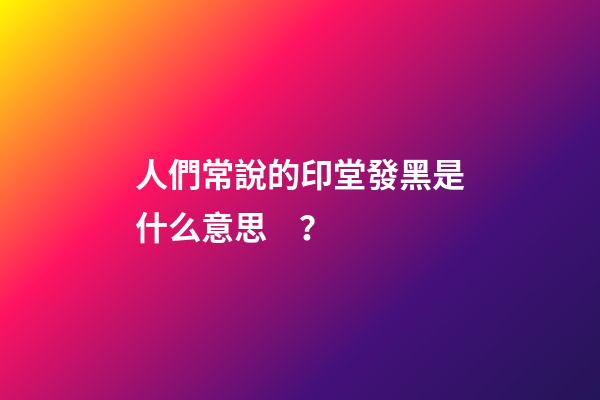 人們常說的印堂發黑是什么意思？